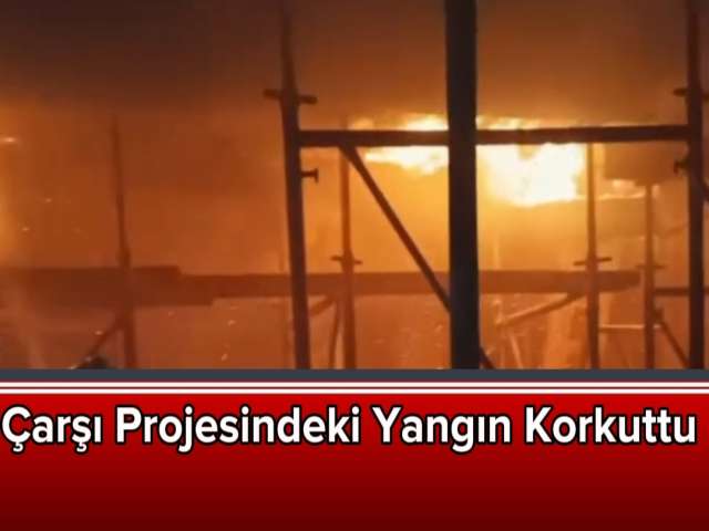 Çarşı Projesindeki Yangın Korkuttu